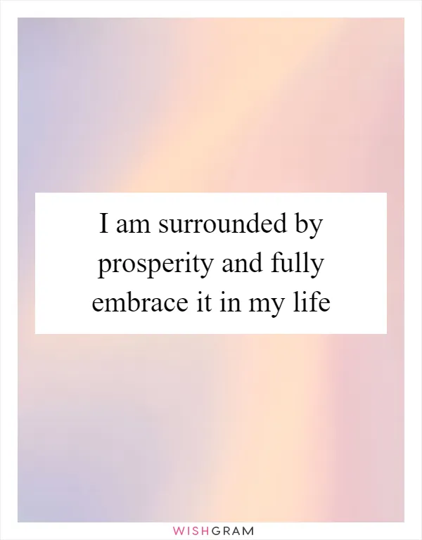 I am surrounded by prosperity and fully embrace it in my life