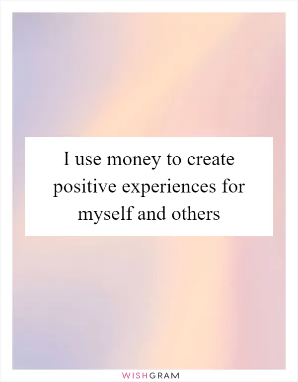 I use money to create positive experiences for myself and others