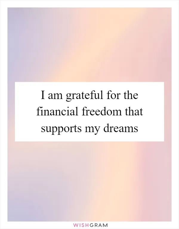 I am grateful for the financial freedom that supports my dreams