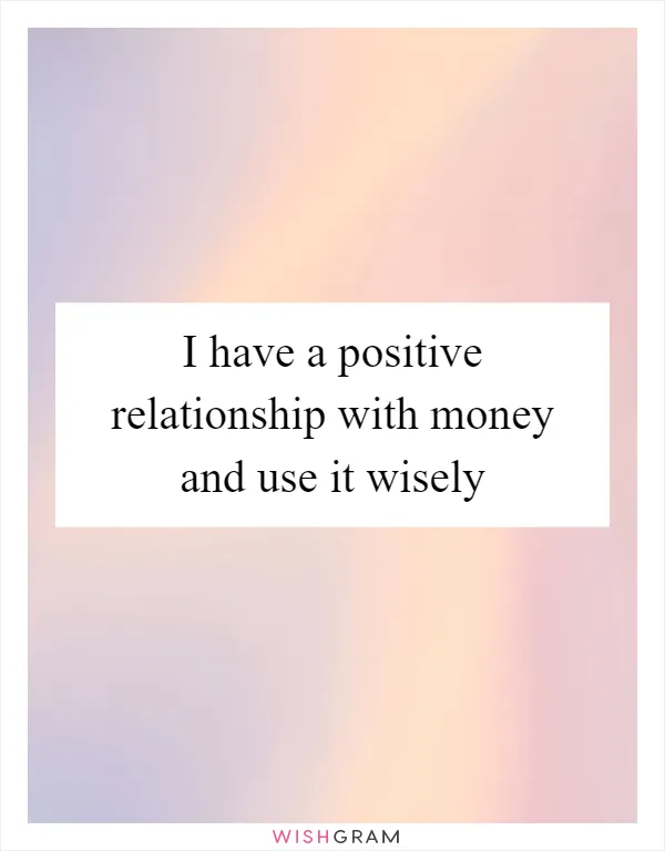I have a positive relationship with money and use it wisely