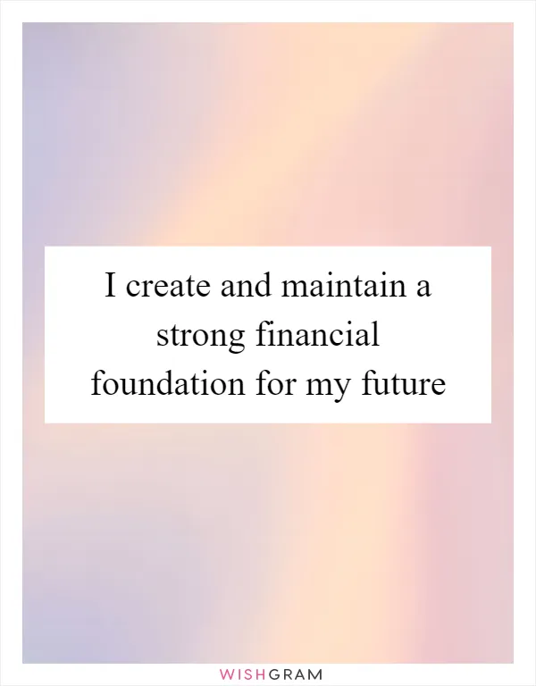 I create and maintain a strong financial foundation for my future