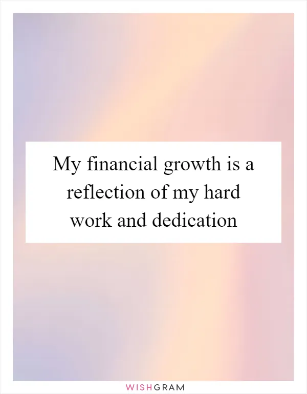 My financial growth is a reflection of my hard work and dedication