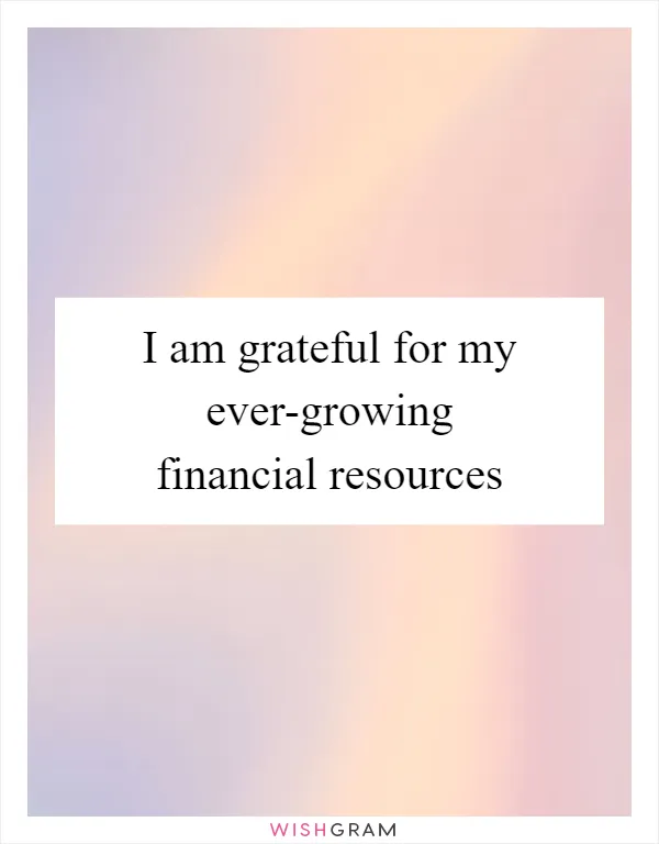 I am grateful for my ever-growing financial resources