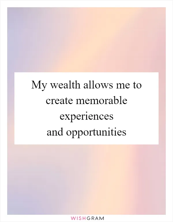 My wealth allows me to create memorable experiences and opportunities