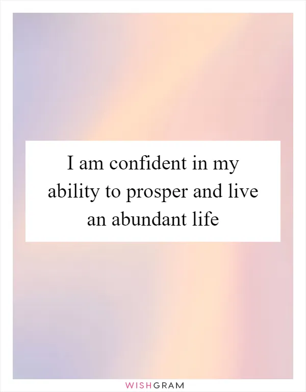 I am confident in my ability to prosper and live an abundant life