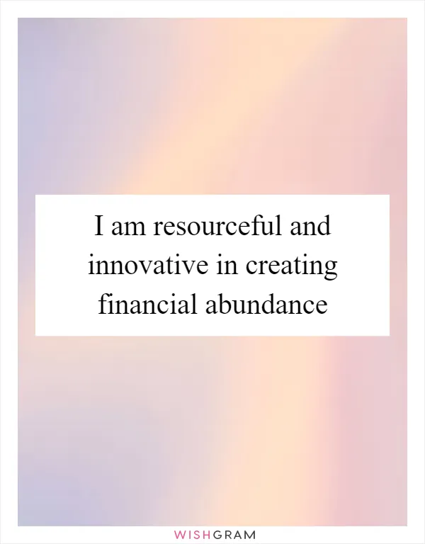 I am resourceful and innovative in creating financial abundance