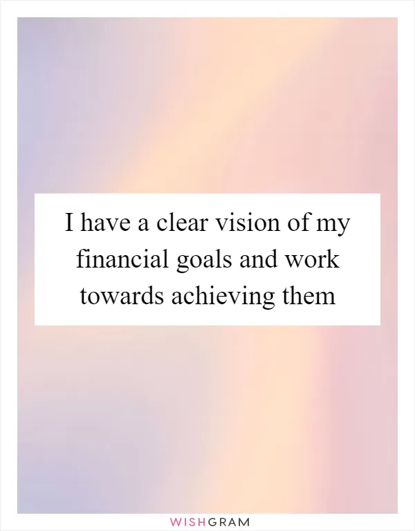 I have a clear vision of my financial goals and work towards achieving them
