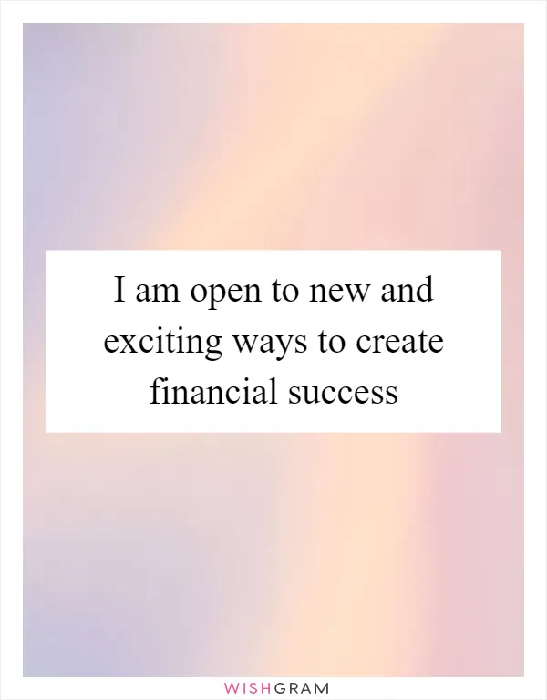 I am open to new and exciting ways to create financial success