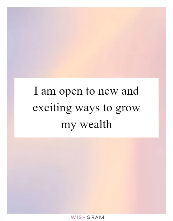 I am open to new and exciting ways to grow my wealth