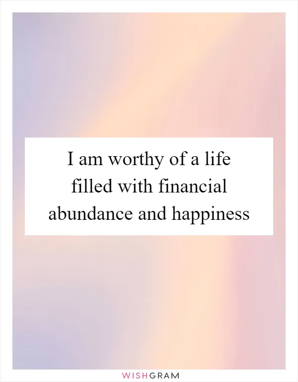 I am worthy of a life filled with financial abundance and happiness