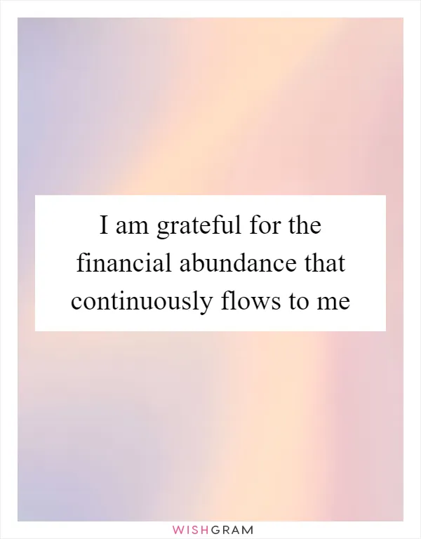 I am grateful for the financial abundance that continuously flows to me