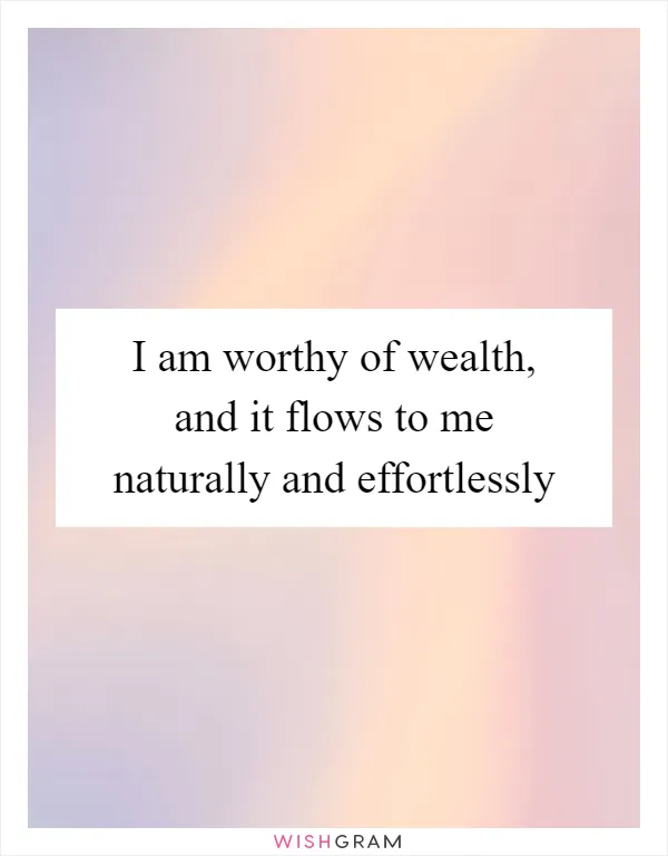 I am worthy of wealth, and it flows to me naturally and effortlessly