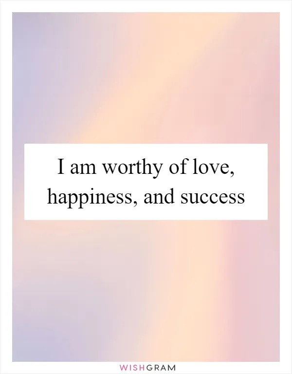 I am worthy of love, happiness, and success