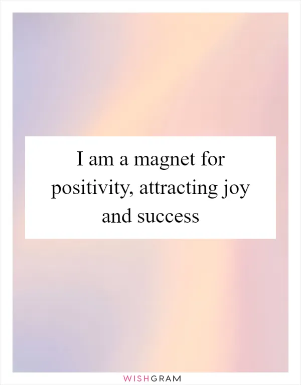 I am a magnet for positivity, attracting joy and success
