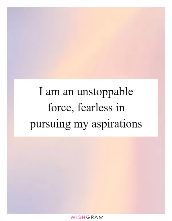 I am an unstoppable force, fearless in pursuing my aspirations