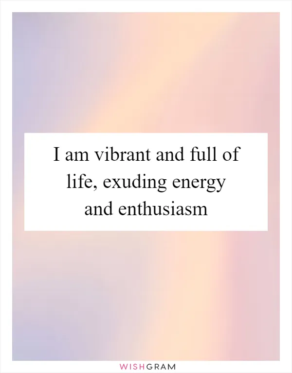 I am vibrant and full of life, exuding energy and enthusiasm