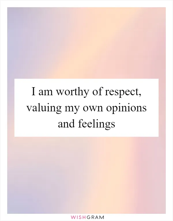 I am worthy of respect, valuing my own opinions and feelings