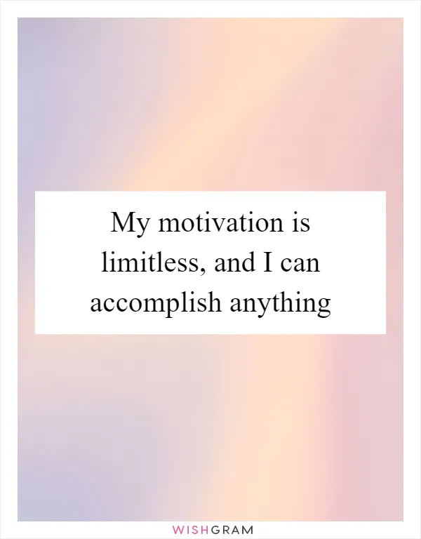 My motivation is limitless, and I can accomplish anything