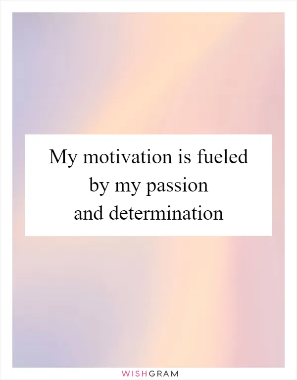 My motivation is fueled by my passion and determination