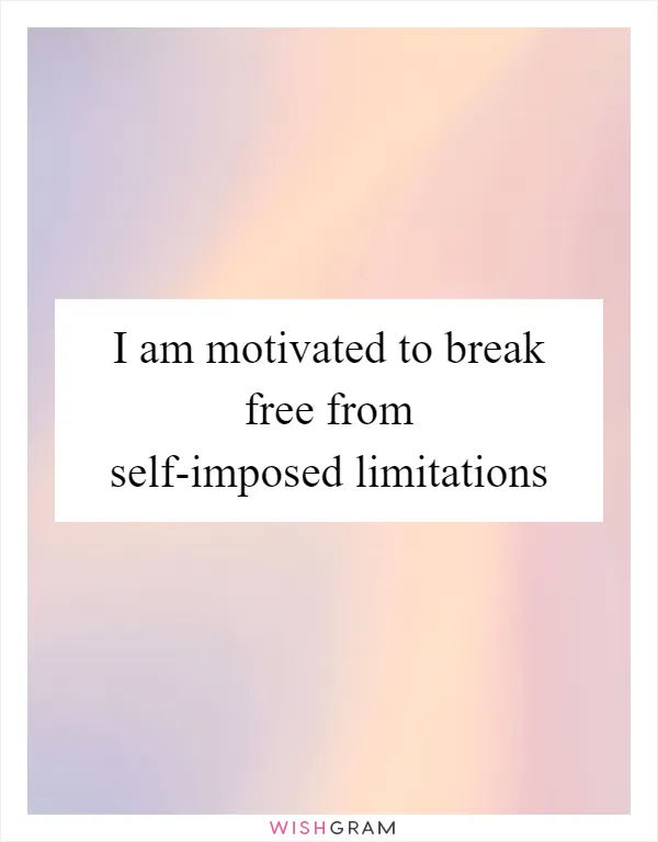 I am motivated to break free from self-imposed limitations