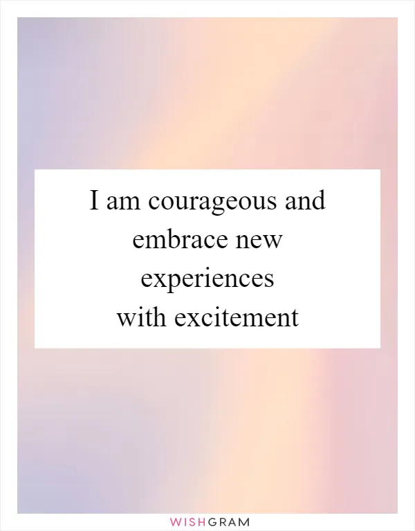 I am courageous and embrace new experiences with excitement