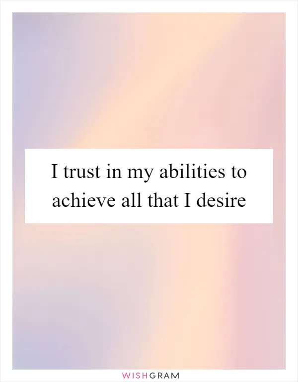 I trust in my abilities to achieve all that I desire