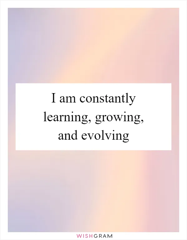 I am constantly learning, growing, and evolving