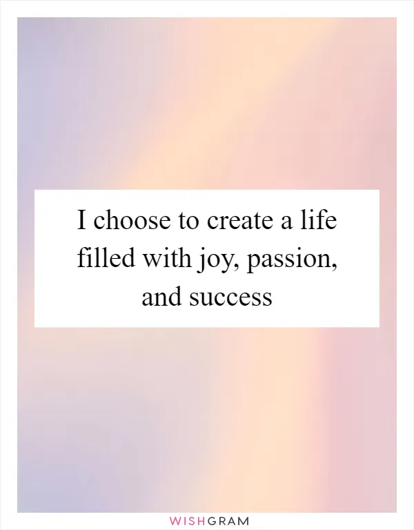 I choose to create a life filled with joy, passion, and success