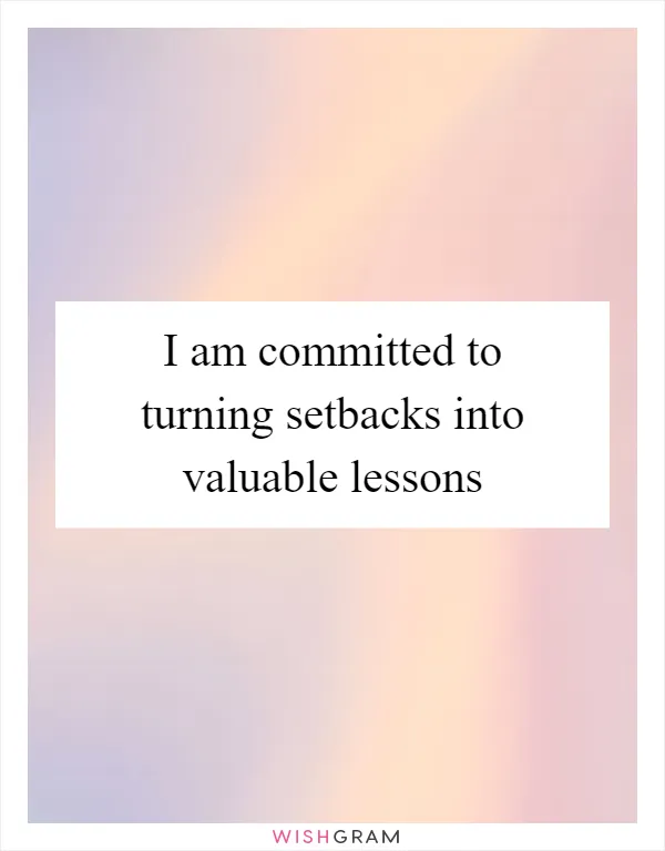 I am committed to turning setbacks into valuable lessons