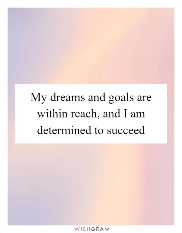 My dreams and goals are within reach, and I am determined to succeed