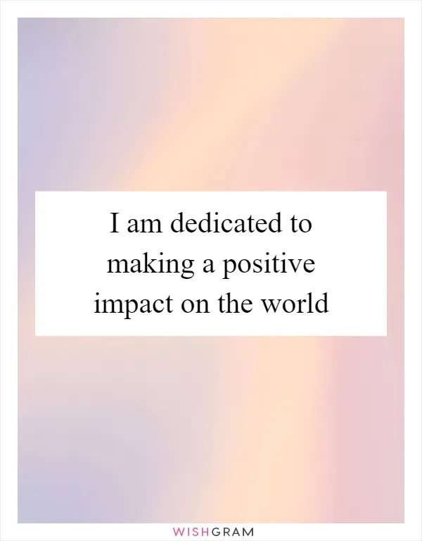 I am dedicated to making a positive impact on the world