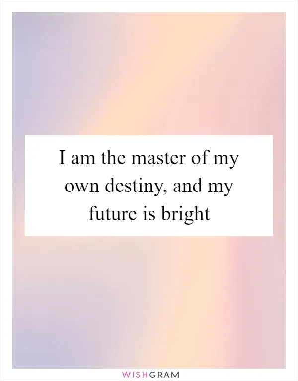 I am the master of my own destiny, and my future is bright