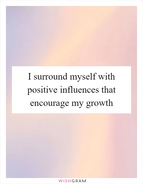 I surround myself with positive influences that encourage my growth