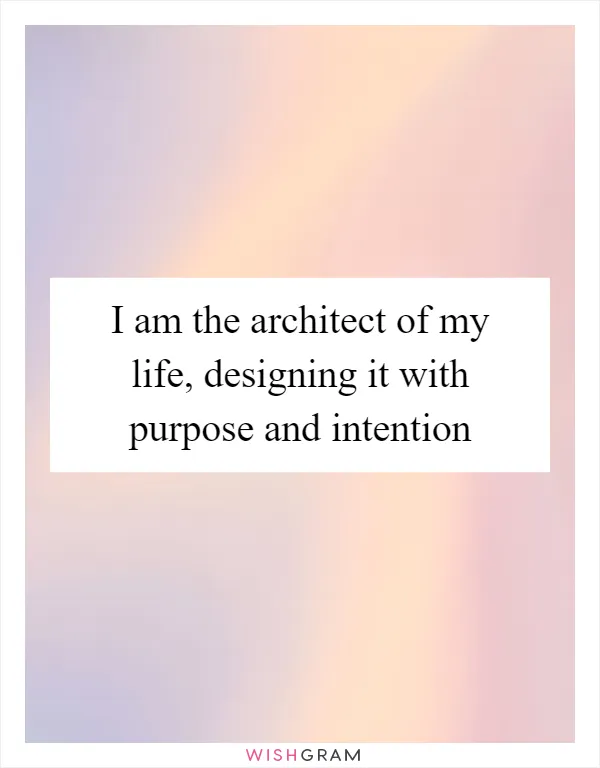 I am the architect of my life, designing it with purpose and intention
