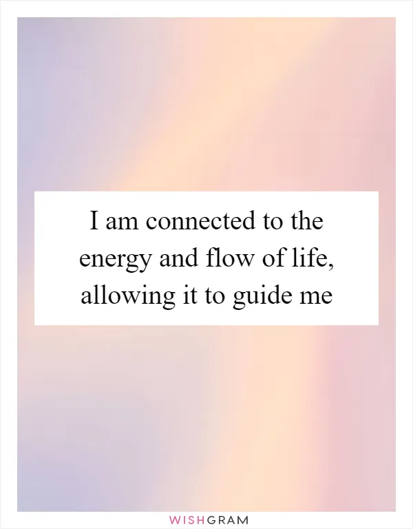 I am connected to the energy and flow of life, allowing it to guide me