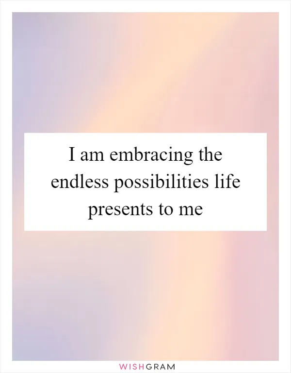 I am embracing the endless possibilities life presents to me