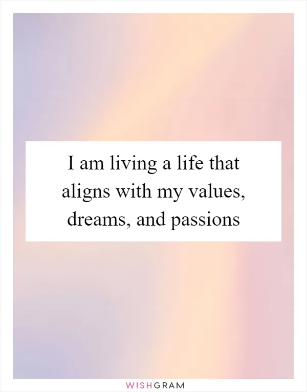 I am living a life that aligns with my values, dreams, and passions