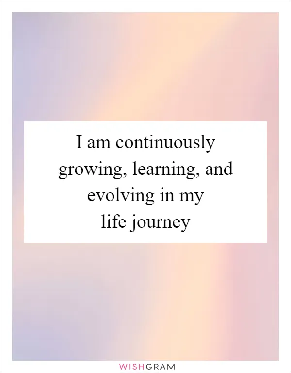 I am continuously growing, learning, and evolving in my life journey
