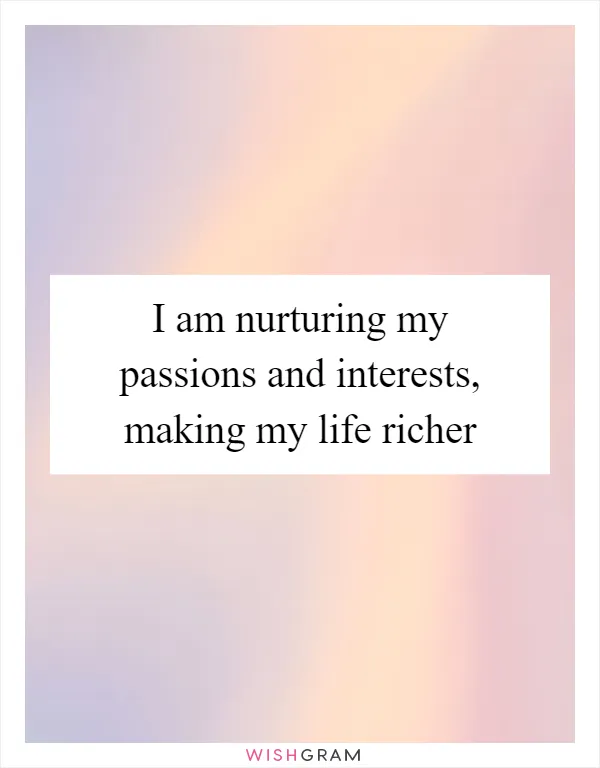 I am nurturing my passions and interests, making my life richer