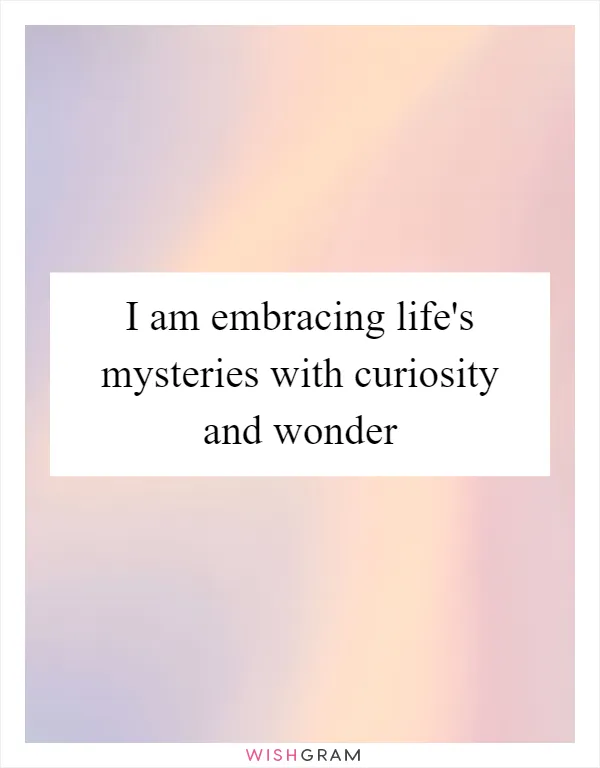 I am embracing life's mysteries with curiosity and wonder