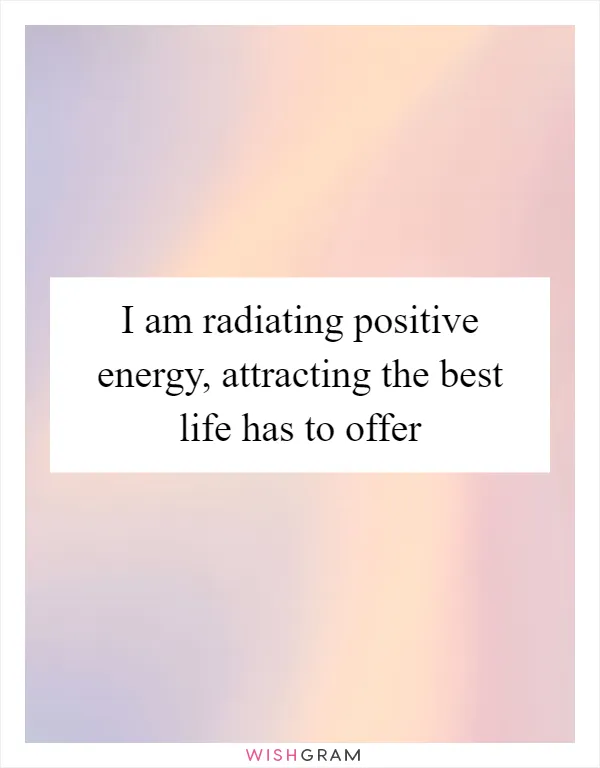 I am radiating positive energy, attracting the best life has to offer