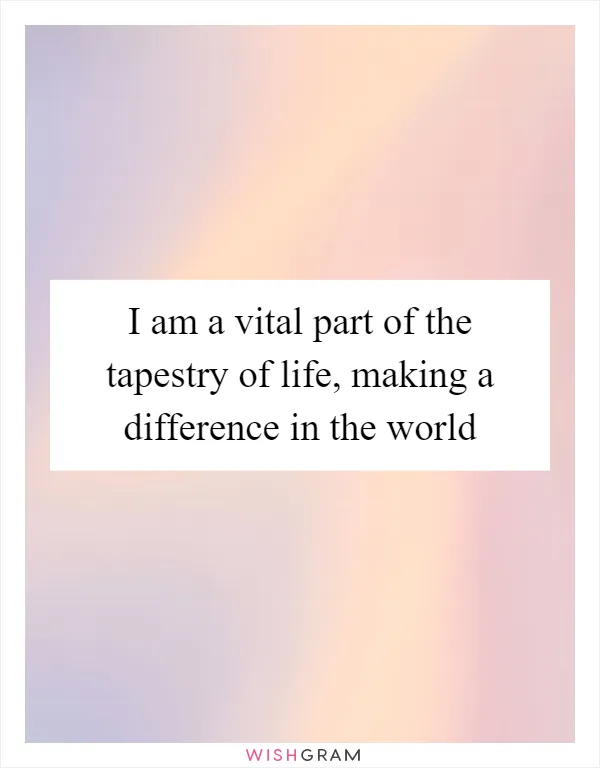 I am a vital part of the tapestry of life, making a difference in the world