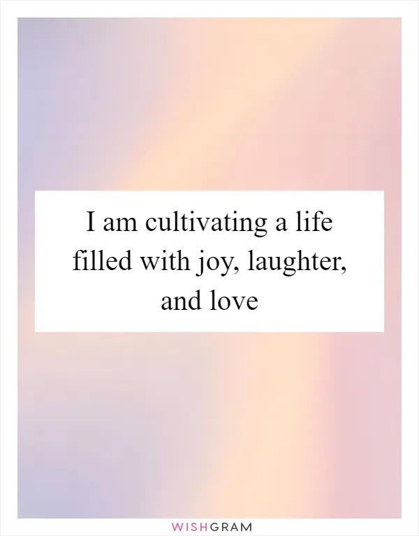 I am cultivating a life filled with joy, laughter, and love