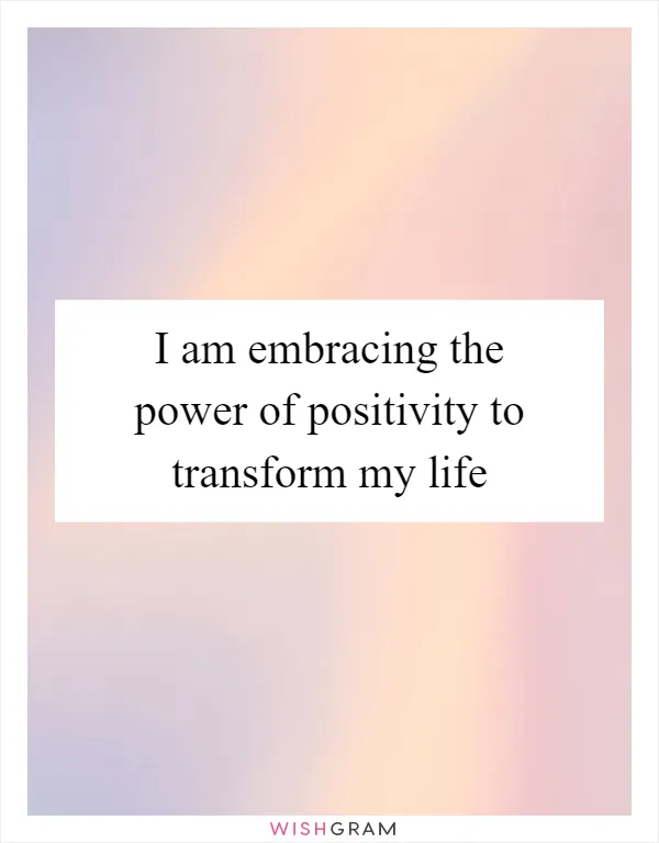 I am embracing the power of positivity to transform my life