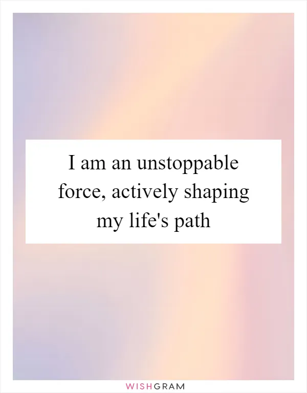 I am an unstoppable force, actively shaping my life's path