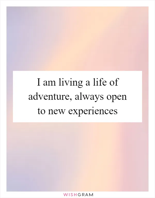 I am living a life of adventure, always open to new experiences