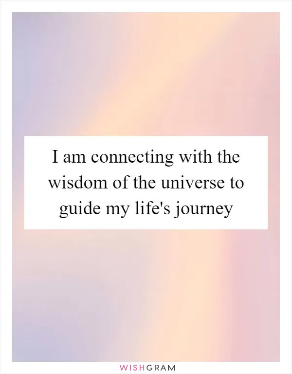 I am connecting with the wisdom of the universe to guide my life's journey