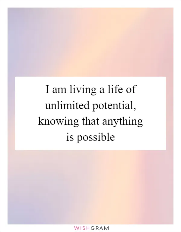 I am living a life of unlimited potential, knowing that anything is possible