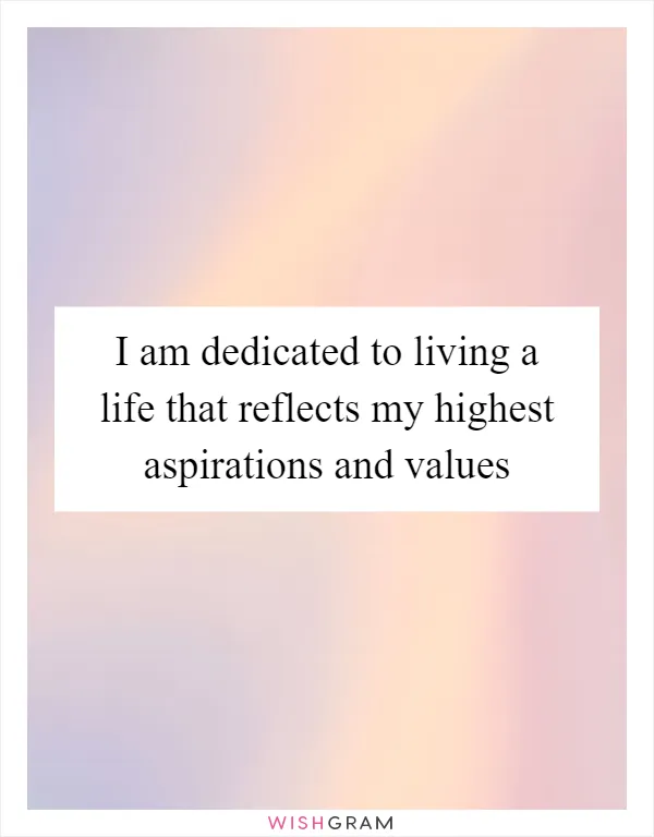 I am dedicated to living a life that reflects my highest aspirations and values