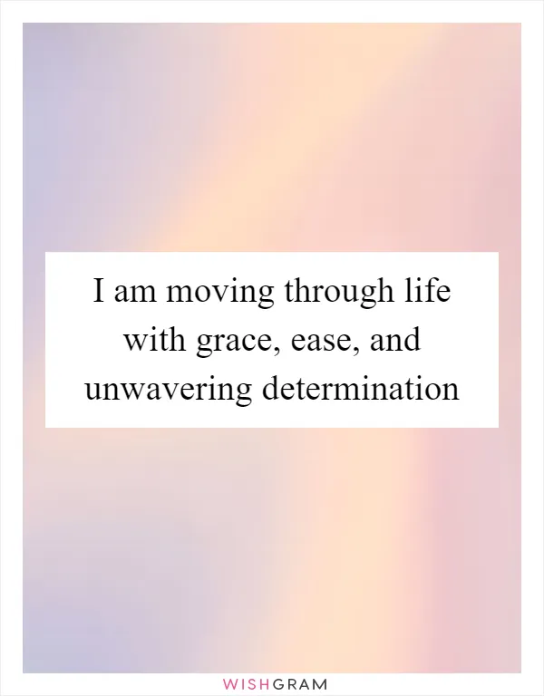 I am moving through life with grace, ease, and unwavering determination